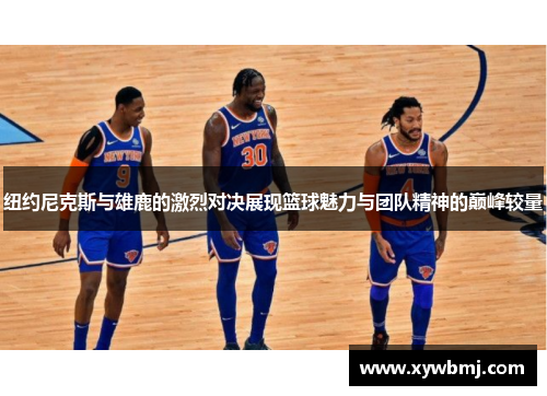 纽约尼克斯与雄鹿的激烈对决展现篮球魅力与团队精神的巅峰较量